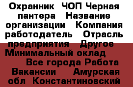 Охранник. ЧОП Черная пантера › Название организации ­ Компания-работодатель › Отрасль предприятия ­ Другое › Минимальный оклад ­ 12 000 - Все города Работа » Вакансии   . Амурская обл.,Константиновский р-н